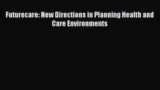 [PDF Download] Futurecare: New Directions in Planning Health and Care Environments [Download]