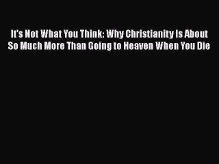 (PDF Download) It's Not What You Think: Why Christianity Is About So Much More Than Going to