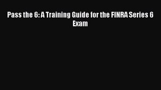 Pass the 6: A Training Guide for the FINRA Series 6 Exam  Free Books