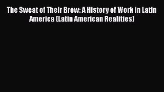 The Sweat of Their Brow: A History of Work in Latin America (Latin American Realities)  Free