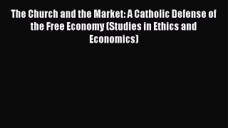 The Church and the Market: A Catholic Defense of the Free Economy (Studies in Ethics and Economics)