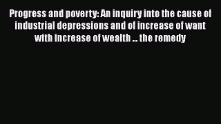 Progress and poverty: An inquiry into the cause of industrial depressions and of increase of