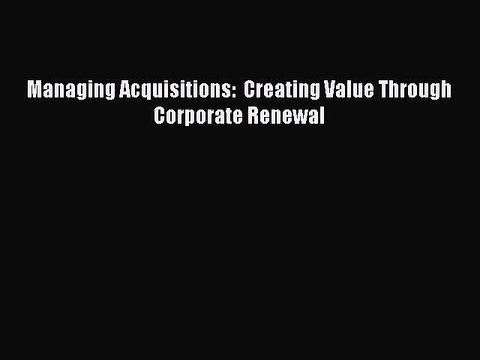 (PDF Download) Managing Acquisitions: Creating Value Through Corporate Renewal PDF