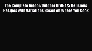 The Complete Indoor/Outdoor Grill: 175 Delicious Recipes with Variations Based on Where You
