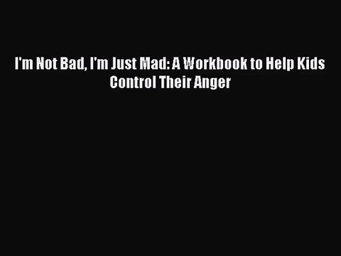 (PDF Download) I'm Not Bad I'm Just Mad: A Workbook to Help Kids Control Their Anger Download