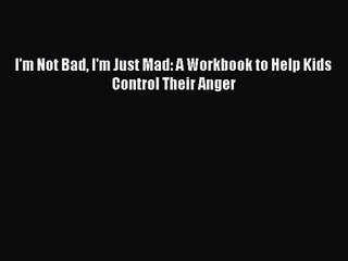 (PDF Download) I'm Not Bad I'm Just Mad: A Workbook to Help Kids Control Their Anger Download