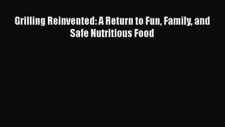 Grilling Reinvented: A Return to Fun Family and Safe Nutritious Food Free Download Book