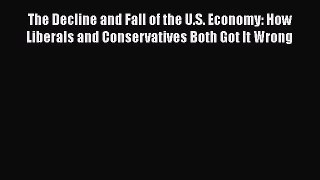 The Decline and Fall of the U.S. Economy: How Liberals and Conservatives Both Got It Wrong
