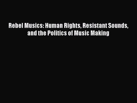 [PDF Download] Rebel Musics: Human Rights Resistant Sounds and the Politics of Music Making