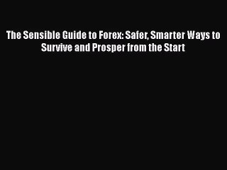 The Sensible Guide to Forex: Safer Smarter Ways to Survive and Prosper from the Start Read