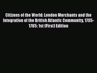 Citizens of the World: London Merchants and the Integration of the British Atlantic Community