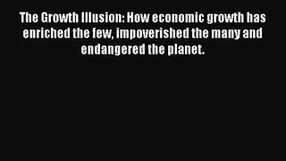 The Growth Illusion: How economic growth has enriched the few impoverished the many and endangered