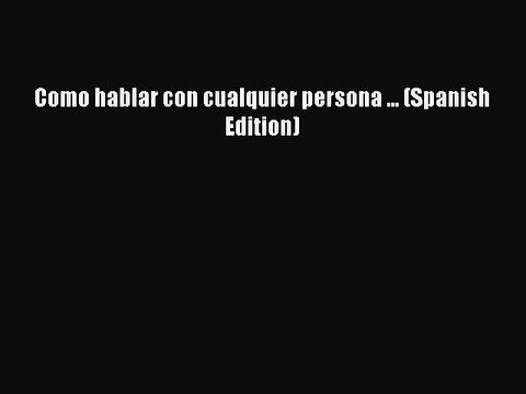 [PDF Download] Como hablar con cualquier persona ... (Spanish Edition) [Read] Full Ebook