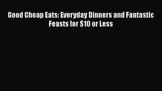 Good Cheap Eats: Everyday Dinners and Fantastic Feasts for $10 or Less Read Online PDF