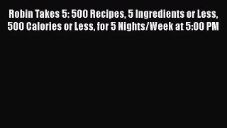 Robin Takes 5: 500 Recipes 5 Ingredients or Less 500 Calories or Less for 5 Nights/Week at