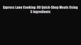 Express Lane Cooking: 80 Quick-Shop Meals Using 5 Ingredients  Free PDF