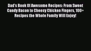 Dad's Book Of Awesome Recipes: From Sweet Candy Bacon to Cheesy Chicken Fingers 100+ Recipes