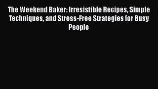 The Weekend Baker: Irresistible Recipes Simple Techniques and Stress-Free Strategies for Busy