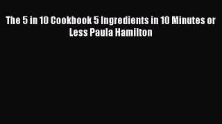 The 5 in 10 Cookbook 5 Ingredients in 10 Minutes or Less Paula Hamilton  PDF Download
