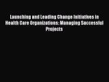 Launching and Leading Change Initiatives in Health Care Organizations: Managing Successful