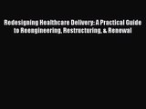 Redesigning Healthcare Delivery: A Practical Guide to Reengineering Restructuring & Renewal