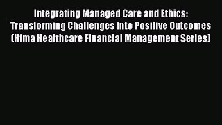 Integrating Managed Care and Ethics: Transforming Challenges Into Positive Outcomes (Hfma Healthcare