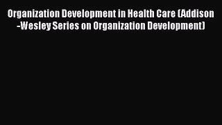 Organization Development in Health Care (Addison-Wesley Series on Organization Development)