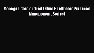 Managed Care on Trial (Hfma Healthcare Financial Management Series)  Free Books