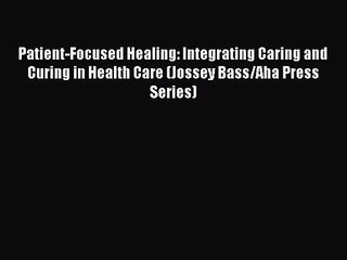 Patient-Focused Healing: Integrating Caring and Curing in Health Care (Jossey Bass/Aha Press