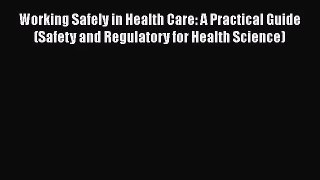 Working Safely in Health Care: A Practical Guide (Safety and Regulatory for Health Science)