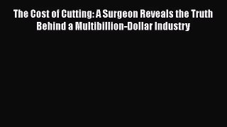 The Cost of Cutting: A Surgeon Reveals the Truth Behind a Multibillion-Dollar Industry  Free