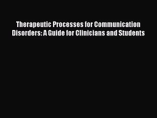 Therapeutic Processes for Communication Disorders: A Guide for Clinicians and Students  Read