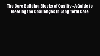 The Core Building Blocks of Quality - A Guide to Meeting the Challenges in Long Term Care