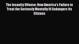 The Insanity Offense: How America's Failure to Treat the Seriously Mentally Ill Endangers Its