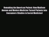 Remaking the American Patient: How Madison Avenue and Modern Medicine Turned Patients into