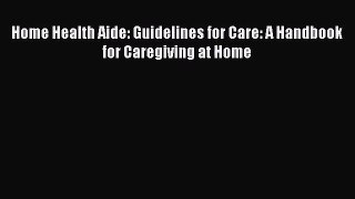 Home Health Aide: Guidelines for Care: A Handbook for Caregiving at Home  Free PDF
