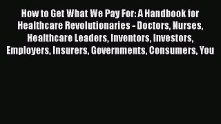 How to Get What We Pay For: A Handbook for Healthcare Revolutionaries - Doctors Nurses Healthcare