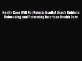 Health Care Will Not Reform Itself: A User's Guide to Refocusing and Reforming American Health