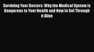 Surviving Your Doctors: Why the Medical System is Dangerous to Your Health and How to Get Through