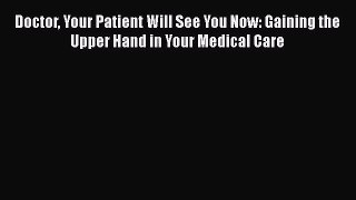 Doctor Your Patient Will See You Now: Gaining the Upper Hand in Your Medical Care Read Online