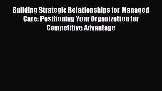 Building Strategic Relationships for Managed Care: Positioning Your Organization for Competitive