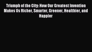 (PDF Download) Triumph of the City: How Our Greatest Invention Makes Us Richer Smarter Greener