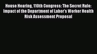 House Hearing 110th Congress: The Secret Rule: Impact of the Department of Labor's Worker Health