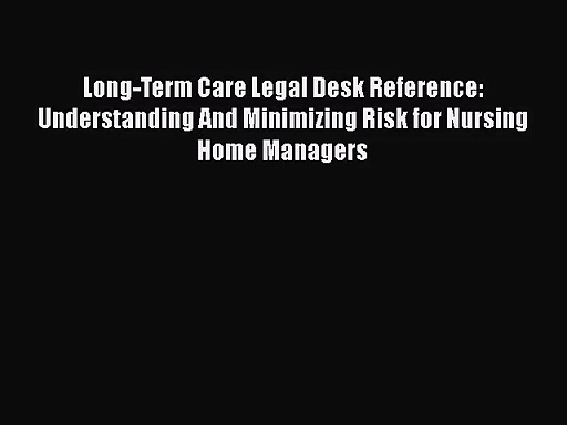 Long-Term Care Legal Desk Reference: Understanding And Minimizing Risk for Nursing Home Managers