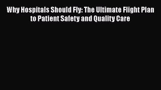 Why Hospitals Should Fly: The Ultimate Flight Plan to Patient Safety and Quality Care Free