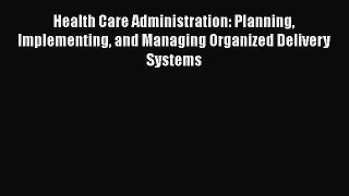 Health Care Administration: Planning Implementing and Managing Organized Delivery Systems