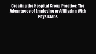 Creating the Hospital Group Practice: The Advantages of Employing or Affiliating With Physicians