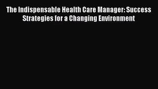 The Indispensable Health Care Manager: Success Strategies for a Changing Environment  Free