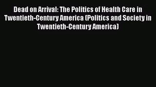 Dead on Arrival: The Politics of Health Care in Twentieth-Century America (Politics and Society