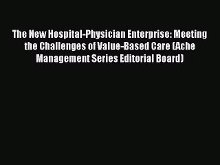 The New Hospital-Physician Enterprise: Meeting the Challenges of Value-Based Care (Ache Management